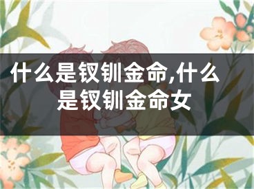 什么是钗钏金命,什么是钗钏金命女