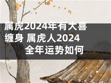 属虎2024年有大喜缠身 属虎人2024全年运势如何