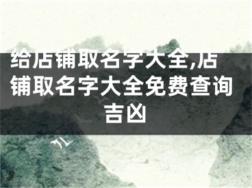 给店铺取名字大全,店铺取名字大全免费查询吉凶