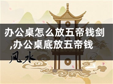 办公桌怎么放五帝钱剑,办公桌底放五帝钱