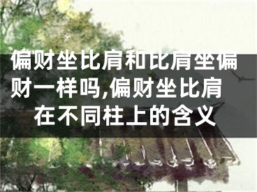 偏财坐比肩和比肩坐偏财一样吗,偏财坐比肩在不同柱上的含义