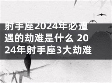 射手座2024年必遭遇的劫难是什么 2024年射手座3大劫难