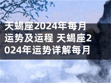天蝎座2024年每月运势及运程 天蝎座2024年运势详解每月