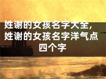 姓谢的女孩名字大全,姓谢的女孩名字洋气点四个字