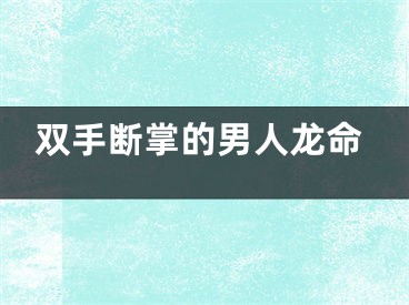 双手断掌的男人龙命