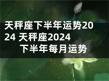 天秤座下半年运势2024 天秤座2024下半年每月运势