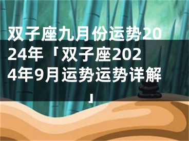 双子座九月份运势2024年「双子座2024年9月运势运势详解」