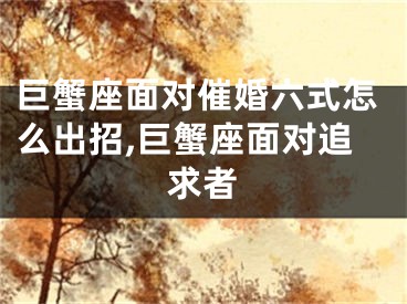 巨蟹座面对催婚六式怎么出招,巨蟹座面对追求者
