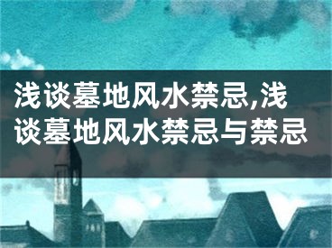 浅谈墓地风水禁忌,浅谈墓地风水禁忌与禁忌
