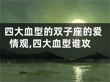 四大血型的双子座的爱情观,四大血型谁攻
