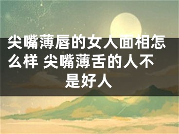 尖嘴薄唇的女人面相怎么样 尖嘴薄舌的人不是好人