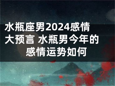 水瓶座男2024感情大预言 水瓶男今年的感情运势如何