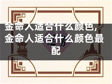 金命人适合什么颜色,金命人适合什么颜色最配