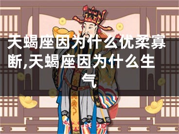天蝎座因为什么优柔寡断,天蝎座因为什么生气