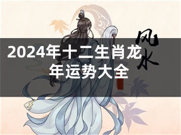 2024年十二生肖龙年运势大全