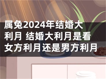 属兔2024年结婚大利月 结婚大利月是看女方利月还是男方利月