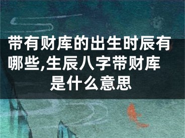 带有财库的出生时辰有哪些,生辰八字带财库是什么意思