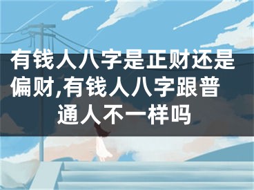 有钱人八字是正财还是偏财,有钱人八字跟普通人不一样吗