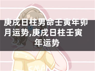 庚戌日柱男命壬寅年卯月运势,庚戌日柱壬寅年运势