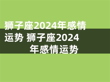 狮子座2024年感情运势 狮子座2024年感情运势