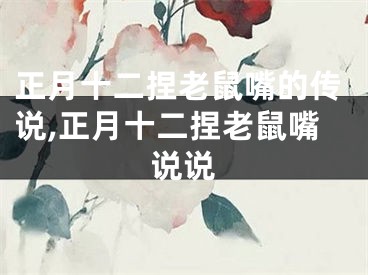 正月十二捏老鼠嘴的传说,正月十二捏老鼠嘴说说
