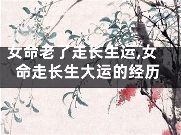 女命老了走长生运,女命走长生大运的经历