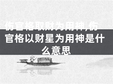 伤官格取财为用神,伤官格以财星为用神是什么意思