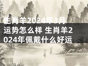 生肖羊2024年3月运势怎么样 生肖羊2024年佩戴什么好运