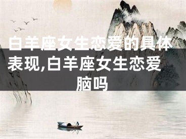 白羊座女生恋爱的具体表现,白羊座女生恋爱脑吗