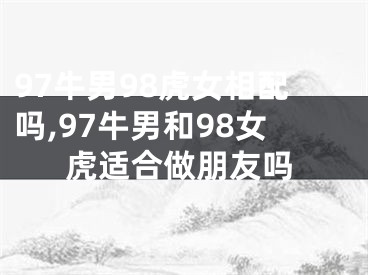 97牛男98虎女相配吗,97牛男和98女虎适合做朋友吗