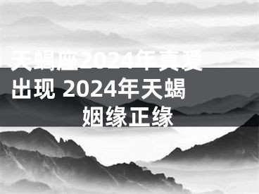 天蝎座2024年真爱出现 2024年天蝎姻缘正缘