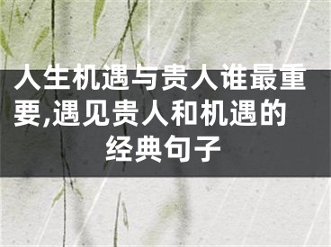人生机遇与贵人谁最重要,遇见贵人和机遇的经典句子