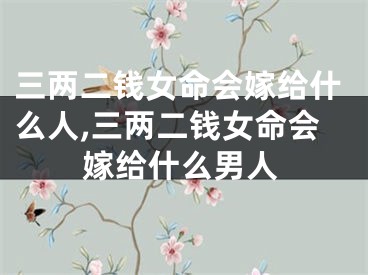 三两二钱女命会嫁给什么人,三两二钱女命会嫁给什么男人