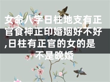 女命八字日柱地支有正官食神正印婚姻好不好,日柱有正官的女的是不是晚婚
