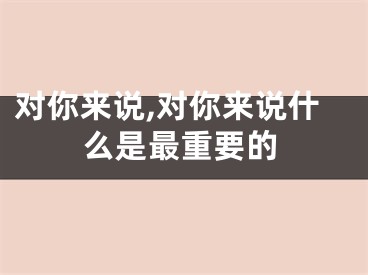对你来说,对你来说什么是最重要的