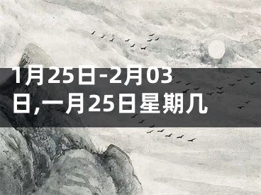 1月25日-2月03日,一月25日星期几