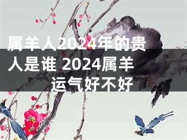属羊人2024年的贵人是谁 2024属羊运气好不好