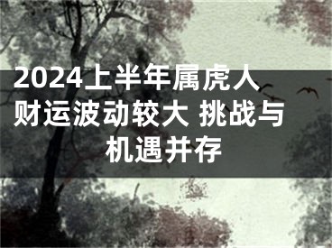 2024上半年属虎人财运波动较大 挑战与机遇并存