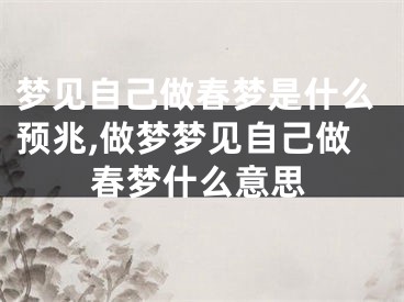 梦见自己做春梦是什么预兆,做梦梦见自己做春梦什么意思