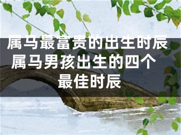 属马最富贵的出生时辰 属马男孩出生的四个最佳时辰