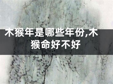 木猴年是哪些年份,木猴命好不好