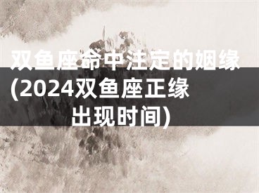 双鱼座命中注定的姻缘(2024双鱼座正缘出现时间)