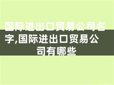 国际进出口贸易公司名字,国际进出口贸易公司有哪些