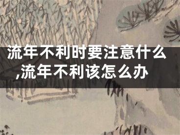 流年不利时要注意什么,流年不利该怎么办