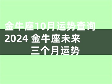 金牛座10月运势查询2024 金牛座未来三个月运势