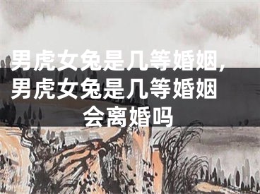 男虎女兔是几等婚姻,男虎女兔是几等婚姻 会离婚吗