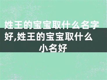 姓王的宝宝取什么名字好,姓王的宝宝取什么小名好