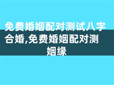 免费婚姻配对测试八字合婚,免费婚姻配对测姻缘