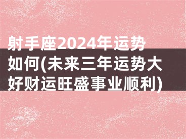 射手座2024年运势如何(未来三年运势大好财运旺盛事业顺利)