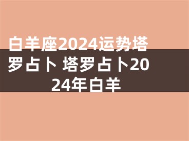白羊座2024运势塔罗占卜 塔罗占卜2024年白羊